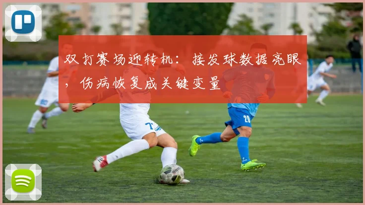 双打赛场迎转机:接发球数据亮眼,伤病恢复成关键变量
