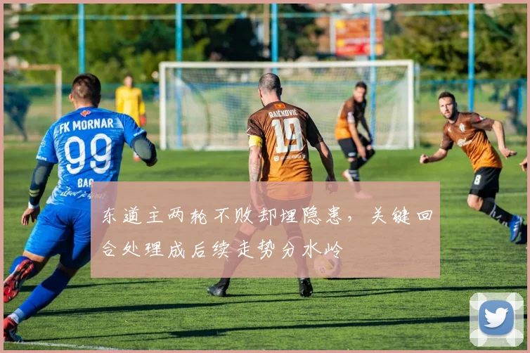 东道主两轮不败却埋隐患,关键回合处理成后续走势分水岭