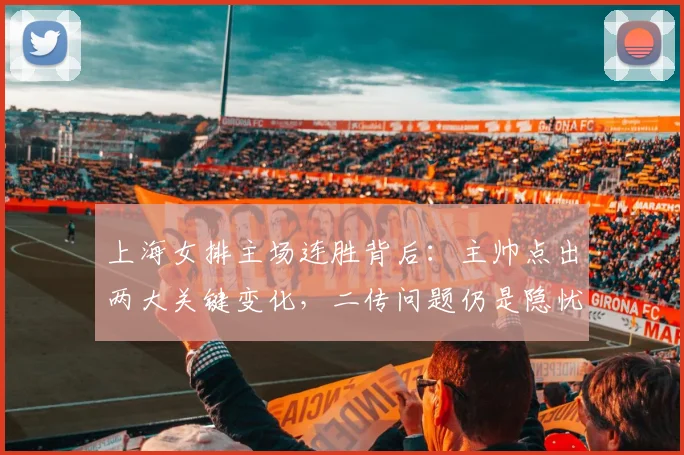 上海女排主场连胜背后：主帅点出两大关键变化，二传问题仍是隐忧
