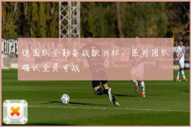 德国队全勤备战欧洲杯,医疗团队确认全员可战