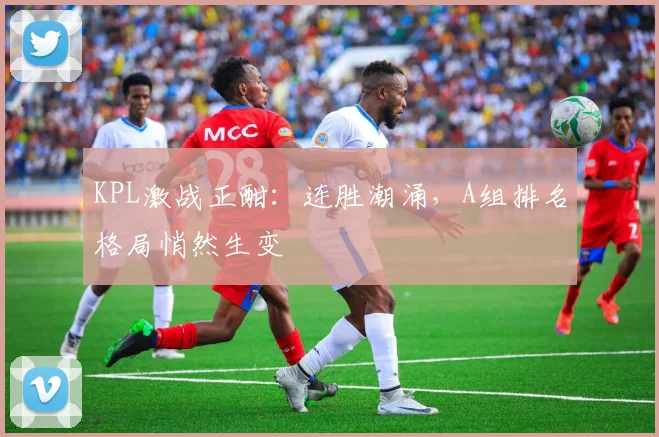 KPL激战正酣：连胜潮涌，A组排名格局悄然生变