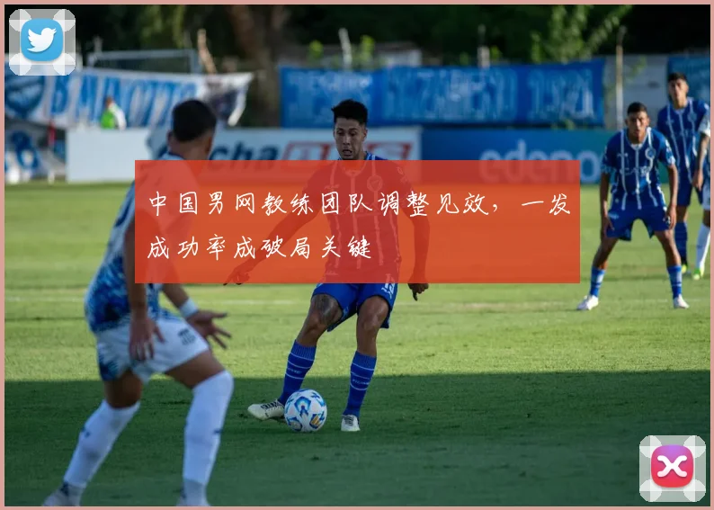 中国男网教练团队调整见效，一发成功率成破局关键