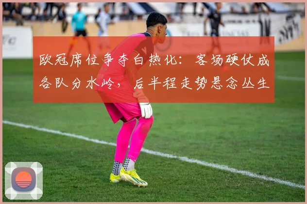 欧冠席位争夺白热化:客场硬仗成各队分水岭,后半程走势悬念丛生