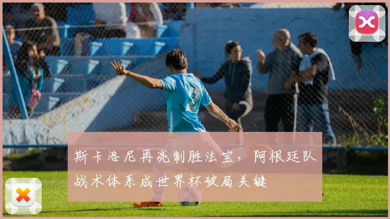 斯卡洛尼再亮制胜法宝,阿根廷队战术体系成世界杯破局关键