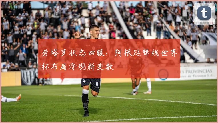 劳塔罗状态回暖,阿根廷锋线世界杯布局浮现新变数