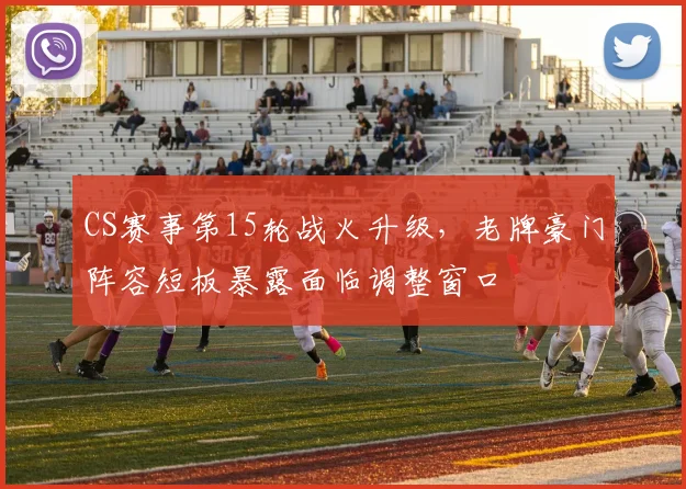CS赛事第15轮战火升级,老牌豪门阵容短板暴露面临调整窗口