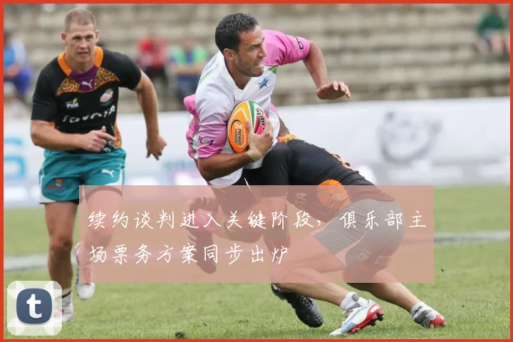 续约谈判进入关键阶段,俱乐部主场票务方案同步出炉
