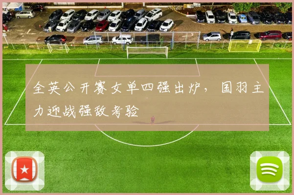 全英公开赛女单四强出炉,国羽主力迎战强敌考验