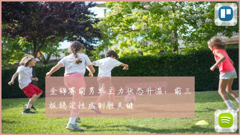 全锦赛前男单主力状态升温,前三板稳定性成制胜关键