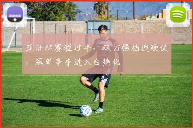 亚洲杯赛程过半，双打强档迎硬仗，冠军争夺进入白热化