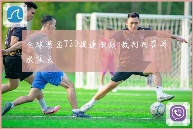 全球澳孟T20提速激战 裁判判罚再成焦点