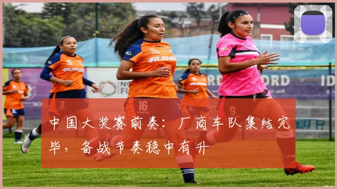 中国大奖赛前奏：厂商车队集结完毕，备战节奏稳中有升
