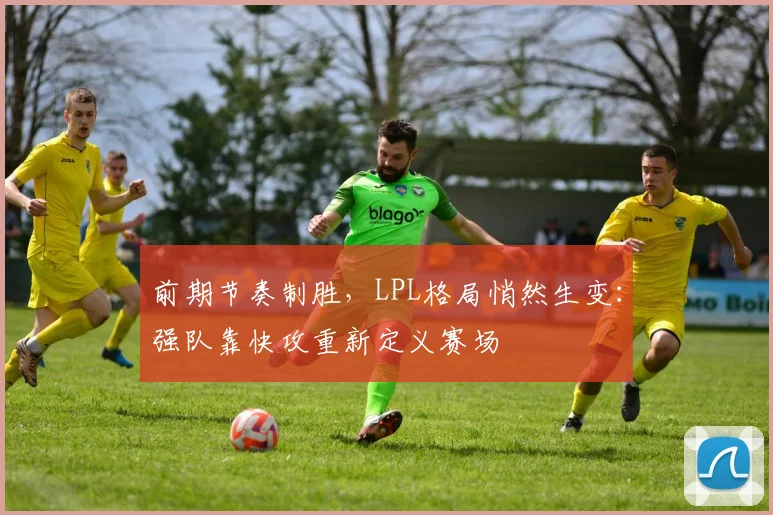 前期节奏制胜,LPL格局悄然生变:强队靠快攻重新定义赛场