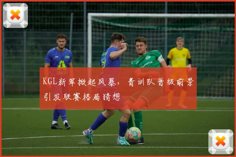 KGL新军掀起风暴，青训队晋级前景引发联赛格局猜想