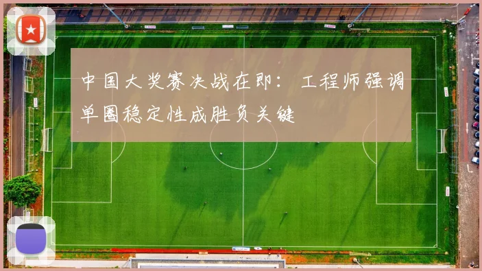 中国大奖赛决战在即：工程师强调单圈稳定性成胜负关键