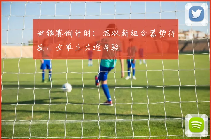 世锦赛倒计时:混双新组合蓄势待发,女单主力迎考验