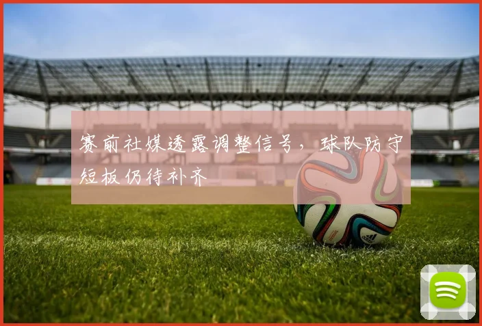 赛前社媒透露调整信号，球队防守短板仍待补齐