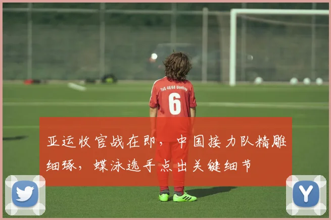 亚运收官战在即,中国接力队精雕细琢,蝶泳选手点出关键细节