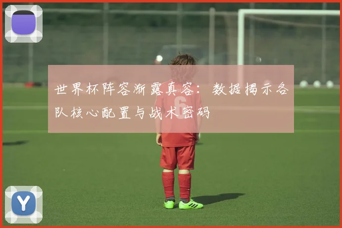 世界杯阵容渐露真容：数据揭示各队核心配置与战术密码