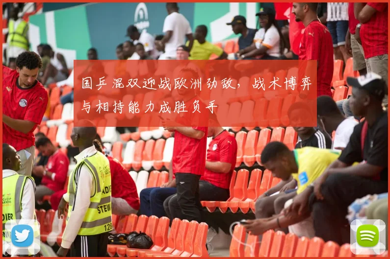 国乒混双迎战欧洲劲敌,战术博弈与相持能力成胜负手