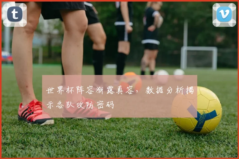 世界杯阵容渐露真容，数据分析揭示各队攻防密码