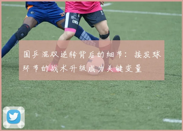 国乒混双逆转背后的细节:接发球环节的战术升级成为关键变量