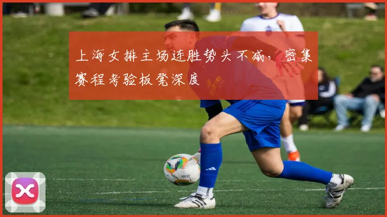上海女排主场连胜势头不减,密集赛程考验板凳深度