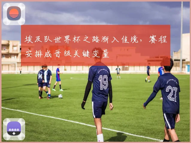 埃及队世界杯之路渐入佳境，赛程安排成晋级关键变量