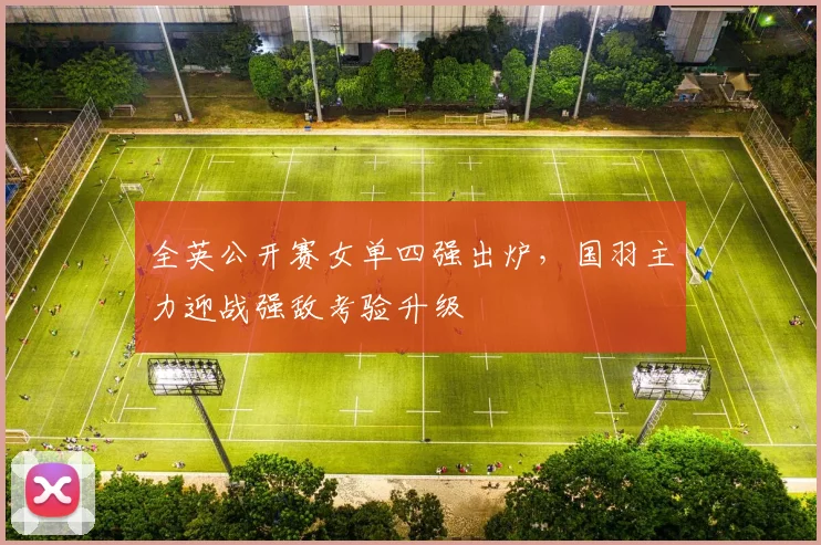 全英公开赛女单四强出炉,国羽主力迎战强敌考验升级