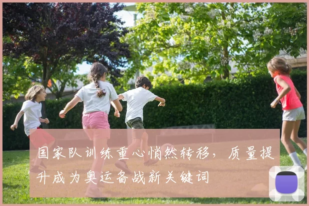 国家队训练重心悄然转移,质量提升成为奥运备战新关键词