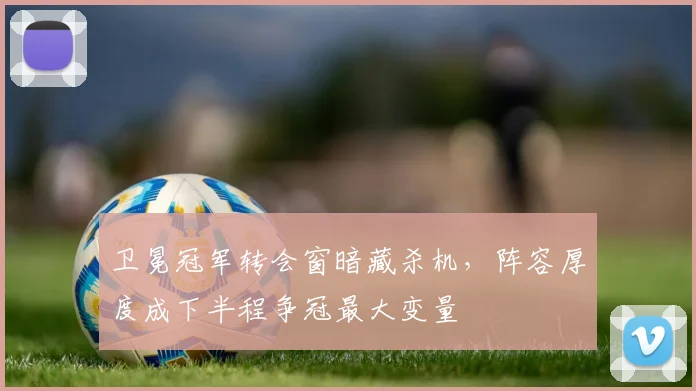 卫冕冠军转会窗暗藏杀机,阵容厚度成下半程争冠最大变量