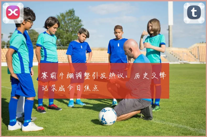赛前牛棚调整引发热议，历史交锋记录成今日焦点