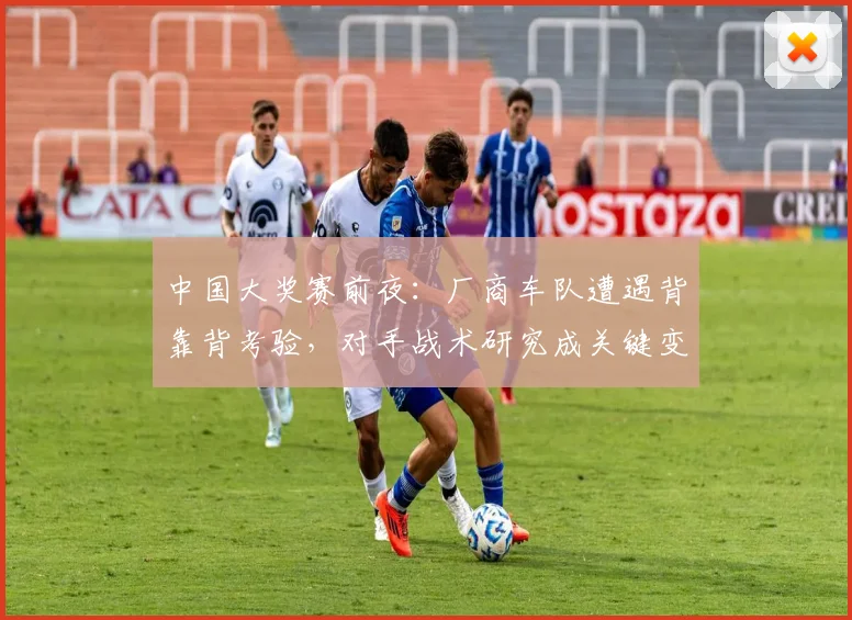 中国大奖赛前夜:厂商车队遭遇背靠背考验,对手战术研究成关键变量