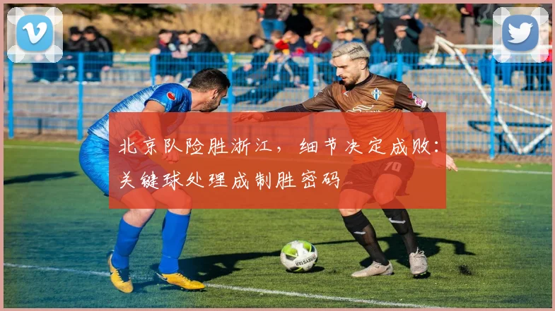 北京队险胜浙江,细节决定成败:关键球处理成制胜密码