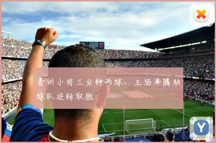 青训小将三分钟两球，主场沸腾助球队逆转取胜
