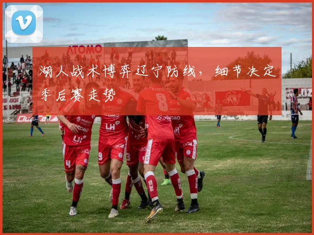 湖人战术博弈辽宁防线,细节决定季后赛走势