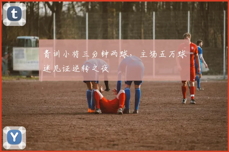青训小将三分钟两球,主场五万球迷见证逆转之夜