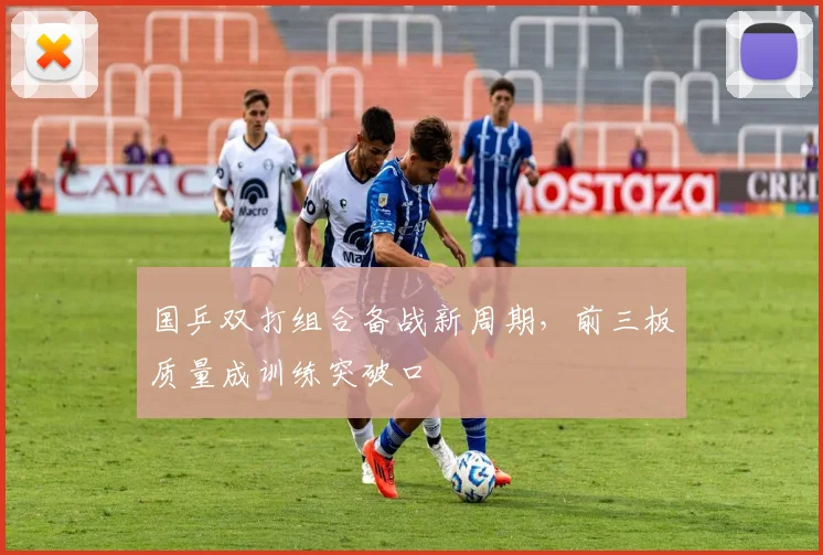 国乒双打组合备战新周期,前三板质量成训练突破口
