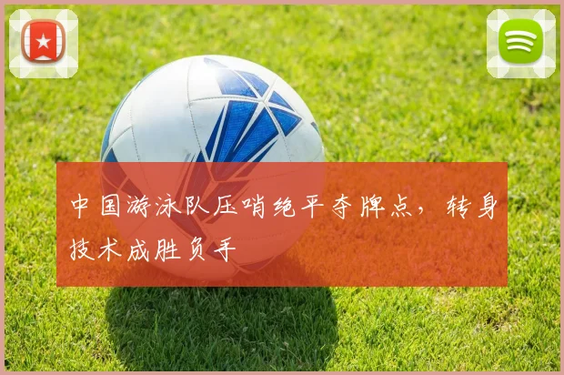 中国游泳队压哨绝平夺牌点，转身技术成胜负手