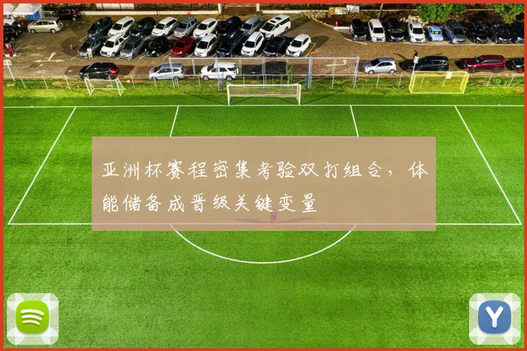 亚洲杯赛程密集考验双打组合，体能储备成晋级关键变量