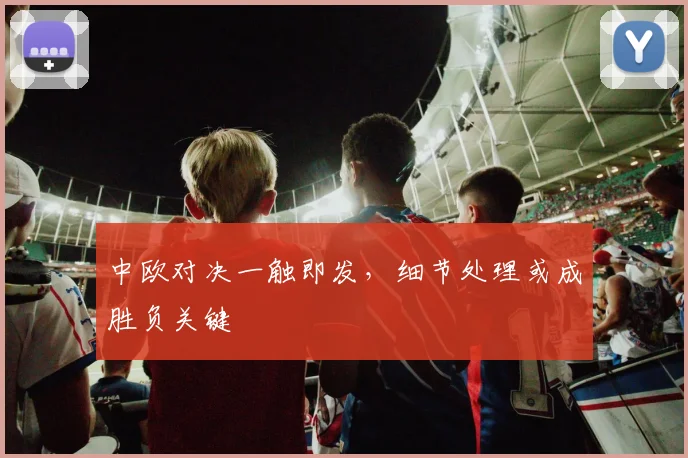 中欧对决一触即发，细节处理或成胜负关键